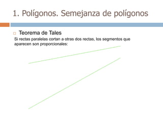 1. Polígonos. Semejanza de polígonos

   Teorema de Tales
Si rectas paralelas cortan a otras dos rectas, los segmentos que
aparecen son proporcionales:
 