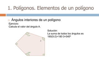 1. Polígonos. Elementos de un polígono

   Ángulos interiores de un polígono
Ejercicio:
Calcula el valor del ángulo A.
                                 Solución:
                                 La suma de todos los ángulos es
                                 180(5-2)=180·3=540º
 