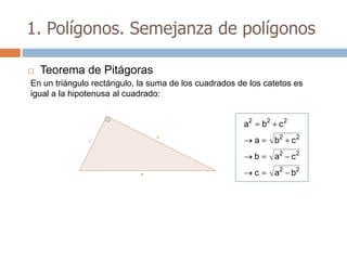 1. Polígonos. Semejanza de polígonos

   Teorema de Pitágoras
En un triángulo rectángulo, la suma de los cuadrados de los catetos es
igual a la hipotenusa al cuadrado:


                                                      a2       b2    c2
                                                           a        b2    c2
                                                           b        a2 c 2
                                                           c        a2 b2
 