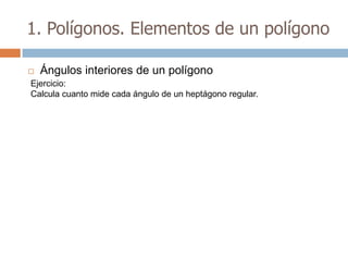 1. Polígonos. Elementos de un polígono

   Ángulos interiores de un polígono
Ejercicio:
Calcula cuanto mide cada ángulo de un heptágono regular.
 