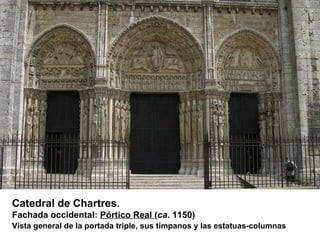 Catedral de Chartres.
Fachada occidental: Pórtico Real (ca. 1150)
Vista general de la portada triple, sus tímpanos y las estatuas-columnas
 