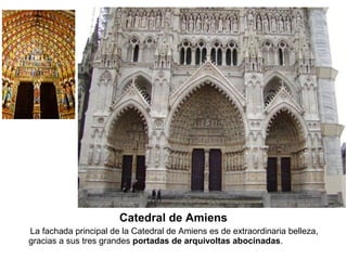 Catedral de Amiens
La fachada principal de la Catedral de Amiens es de extraordinaria belleza,
gracias a sus tres grandes portadas de arquivoltas abocinadas.
 