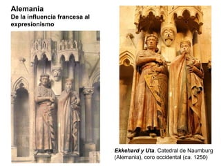 Alemania
De la influencia francesa al
expresionismo




                               Ekkehard y Uta. Catedral de Naumburg
                               (Alemania), coro occidental (ca. 1250)
 