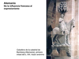Alemania
De la influencia francesa al
expresionismo




            Caballero de la catedral de
            Bamberg (Alemania), primera
            mitad del s. XIII. Autor anónimo
 