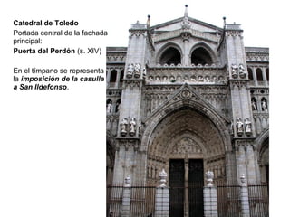 Catedral de Toledo
Portada central de la fachada
principal:
Puerta del Perdón (s. XIV)

En el tímpano se representa
la imposición de la casulla
a San Ildefonso.
 