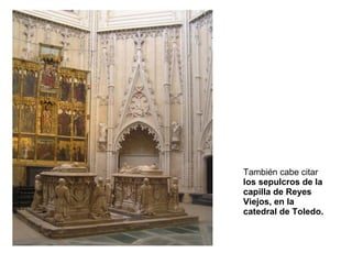 También cabe citar
los sepulcros de la
capilla de Reyes
Viejos, en la
catedral de Toledo.
 
