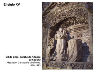 El siglo XV




 Gil de Siloé, Tumba de Alfonso
                       de Castilla
  Alabastro. Cartuja de Miraflores,
                        1489-1493
 