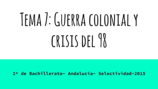 Tema7:Guerracolonialy
crisisdel98
2º de Bachillerato- Andalucía- Selectividad-2015
 