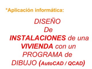 *Aplicación informática:
DISEÑO
De
INSTALACIONES de una
VIVIENDA con un
PROGRAMA de
DIBUJO (AutoCAD / QCAD)
 