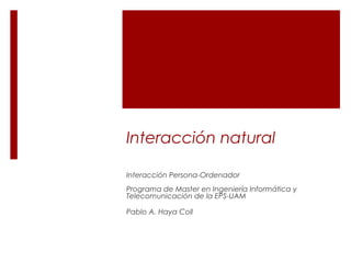 Interacción natural
Interacción Persona-Ordenador
Programa de Master en Ingeniería Informática y
Telecomunicación de la EPS-UAM
Pablo A. Haya Coll
 
