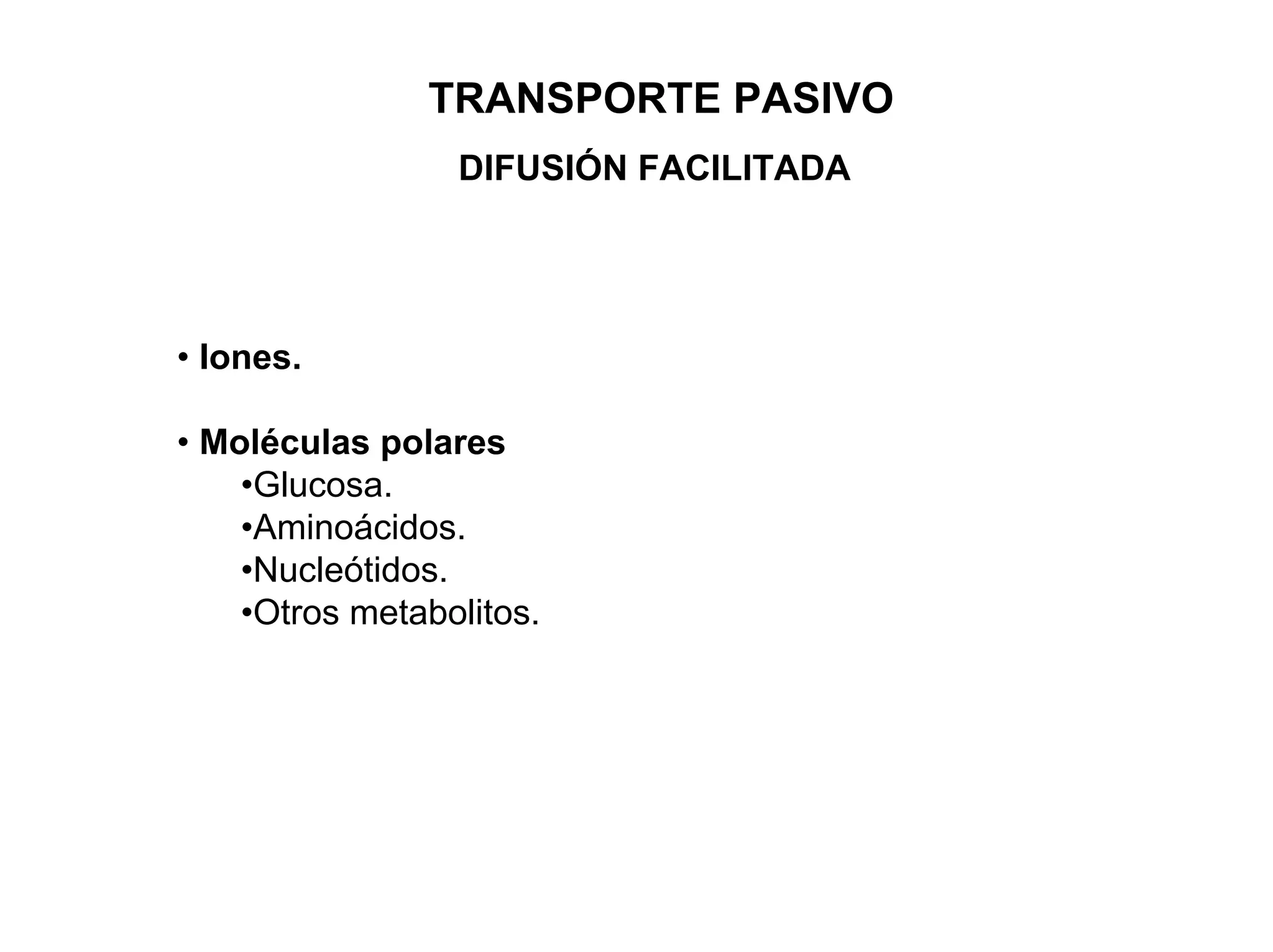 TRANSPORTE PASIVO
                 DIFUSIÓN FACILITADA




• Iones.

• Moléculas polares
    •Glucosa.
    •Aminoácidos.
    •Nucleótidos.
    •Otros metabolitos.
 
