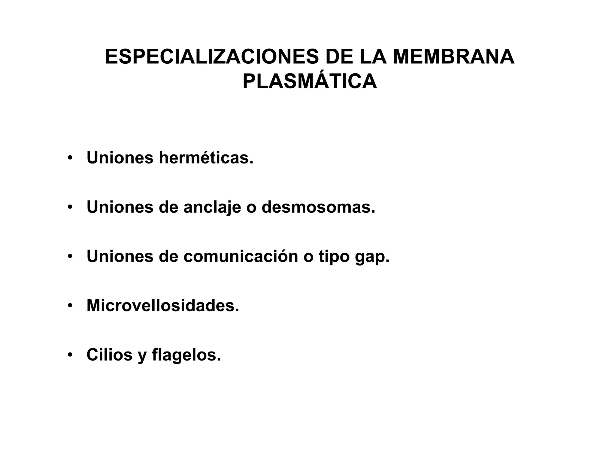 ESPECIALIZACIONES DE LA MEMBRANA
               PLASMÁTICA


• Uniones herméticas.

• Uniones de anclaje o desmosomas.

• Uniones de comunicación o tipo gap.

• Microvellosidades.

• Cilios y flagelos.
 