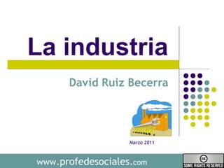 La industria  David Ruiz Becerra  www .profedesociales. com Marzo 2011 