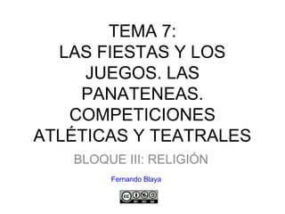 TEMA 7:
LAS FIESTAS Y LOS
JUEGOS. LAS
PANATENEAS.
COMPETICIONES
ATLÉTICAS Y TEATRALES
BLOQUE III: RELIGIÓN
Fernando Blaya
 