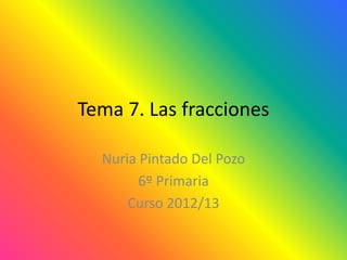 Tema 7. Las fracciones

  Nuria Pintado Del Pozo
        6º Primaria
      Curso 2012/13
 