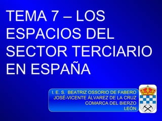 TEMA 7 – LOS ESPACIOS DEL SECTOR TERCIARIO EN ESPAÑA I. E. S.  BEATRIZ OSSORIO DE FABERO JOSÉ-VICENTE ÁLVAREZ DE LA CRUZ COMARCA DEL BIERZO LEÓN 