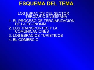 ESQUEMA DEL TEMA LOS ESPACIOS DEL SECTOR TERCIARIO EN ESPAÑA 1. EL PROCESO DE TERCIARIZACIÓN DE LA ECONOMÍA 2. LOS TRANSPORTES Y LA COMUNICACIONES 3. LOS ESPACIOS TURÍSTICOS 4. EL COMERCIO 