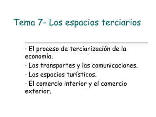 Tema 7- Los espacios terciarios
- El proceso de terciarización de la
economía.
- Los transportes y las comunicaciones.
- Los espacios turísticos.
- El comercio interior y el comercio
exterior.
 