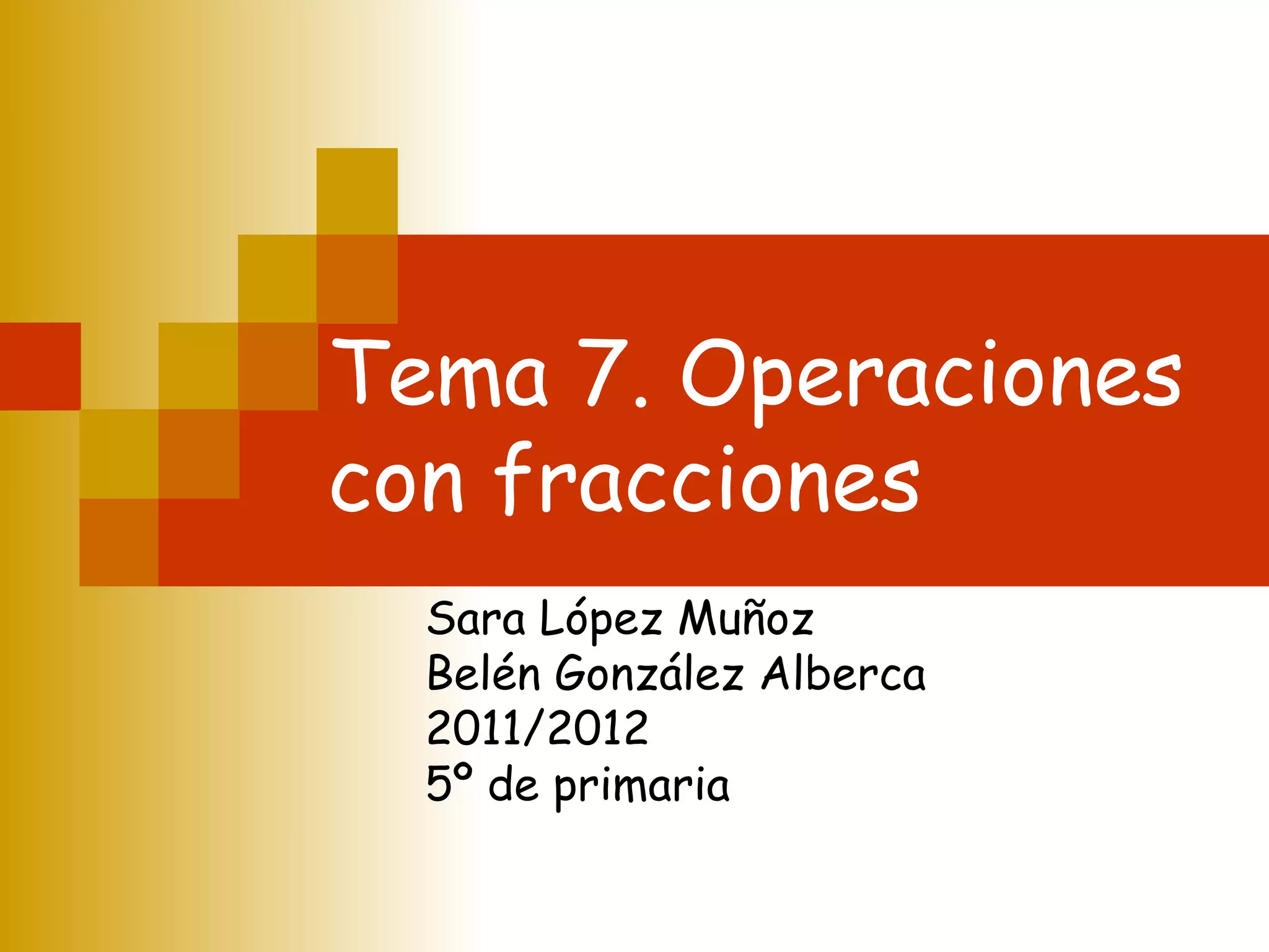 Tema 7. Operaciones con fracciones Sara López Muñoz Belén González Alberca 2011/2012 5º de primaria