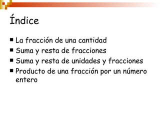 Índice La fracción de una cantidad Suma y resta de fracciones Suma y resta de unidades y fracciones Producto de una fracción por un número entero
