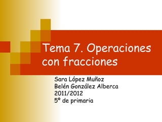 Tema 7. Operaciones con fracciones Sara López Muñoz Belén González Alberca  2011/2012 5º de primaria 