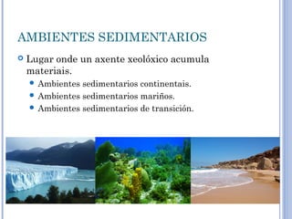 AMBIENTES SEDIMENTARIOS
   Lugar onde un axente xeolóxico acumula
    materiais.
     Ambientes sedimentarios continentais.
     Ambientes sedimentarios mariños.
     Ambientes sedimentarios de transición.
 