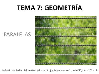 TEMA 7: GEOMETRÍA
PARALELAS
Realizado por Paulino Palma e ilustrado con dibujos de alumnos de 1º de la ESO, curso 2011-12
 