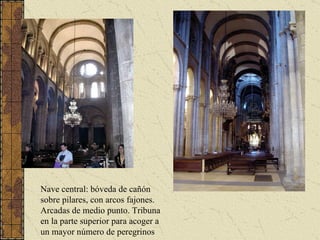 Nave central: bóveda de cañón sobre pilares, con arcos fajones. Arcadas de medio punto. Tribuna en la parte superior para acoger a un mayor número de peregrinos 