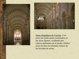 Santa Magdalena de Vezelay :  Con arcos de medio punto acentuados en los arcos fajones, resaltados por colores alternados de la piedra. Dichos arcos dividen los distintos tramos de las bóvedas de arista.   