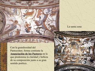 Con la grandiosidad del Pantocrator, forma contraste la  Anunciación de los Pastores  en la que predomina la claridad y belleza de su composición junto a su gran sentido poético. La santa cena 