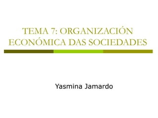 TEMA 7: ORGANIZACIÓN
ECONÓMICA DAS SOCIEDADES



        Yasmina Jamardo
 