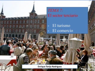 TEMA 7:
El sector terciario
- El turismo
- El comercio
Enrique Torija Rodríguez
 