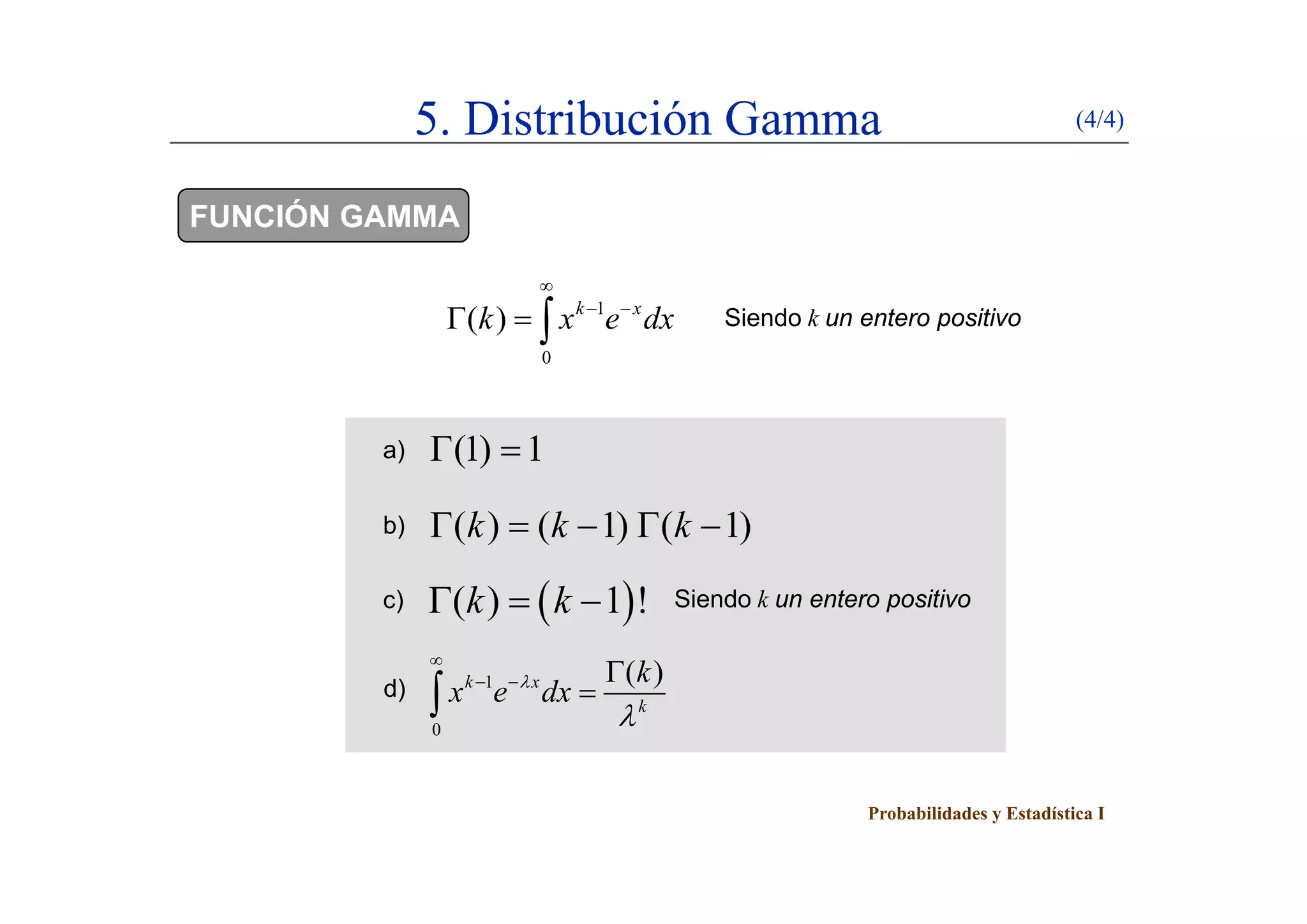 5. Distribución Gamma (4/4)
FUNCIÓN GAMMA
1
0
( ) k x
k x e dx

 
   Siendo k un entero positivo
0
(1) 1 a) ( )
( ) ( 1) ( 1)k k k    
)
b)
c)  ( ) 1 !k k   Siendo k un entero positivo
( )k


d) 1
0
( )k x
k
k
x e dx

  

Probabilidades y Estadística I
 