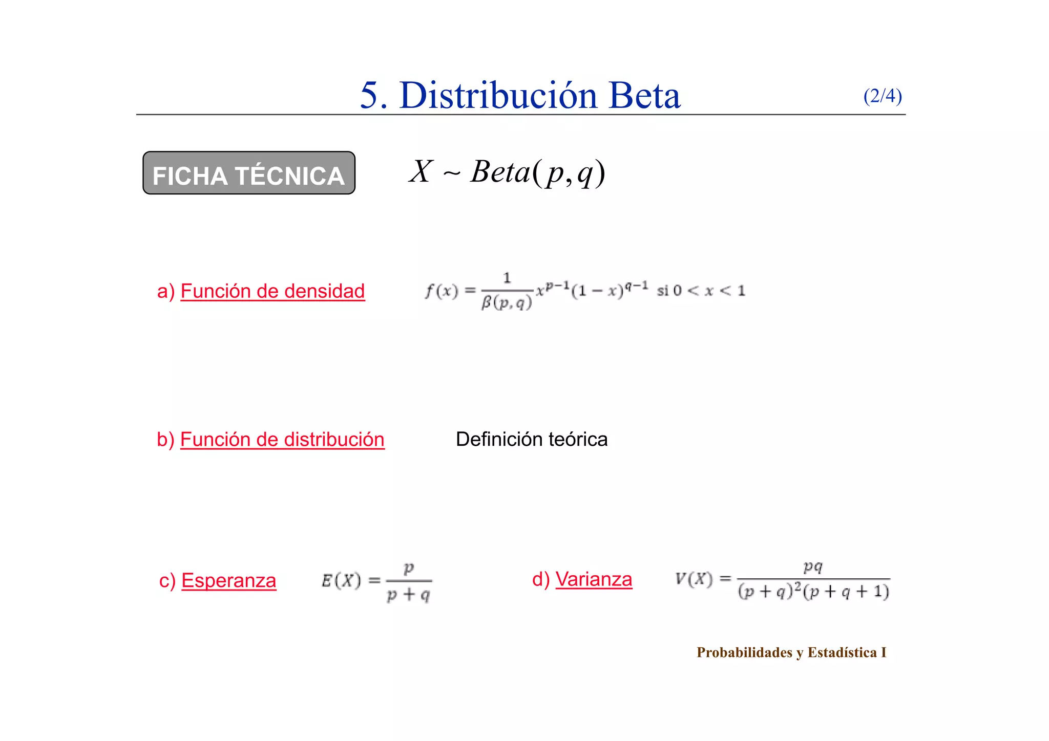 5. Distribución Beta (2/4)
FICHA TÉCNICA ( , )X Beta p q
) F ió d d id da) Función de densidad
b) Función de distribución Definición teórica
c) Esperanza d) Varianza
Probabilidades y Estadística I
 