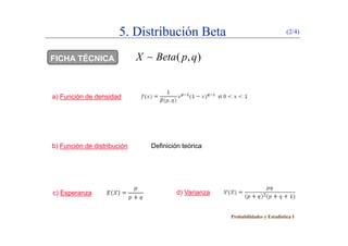 5. Distribución Beta (2/4)
FICHA TÉCNICA ( , )X Beta p q
) F ió d d id da) Función de densidad
b) Función de distribución Definición teórica
c) Esperanza d) Varianza
Probabilidades y Estadística I
 