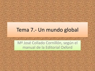 Tema 7.- Un mundo global
Mª José Collado Cornillón, según el
manual de la Editorial Oxford
 