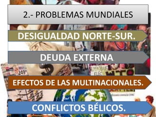 2.- PROBLEMAS MUNDIALES
DESIGUALDAD NORTE-SUR.
DEUDA EXTERNA.
EFECTOS DE LAS MULTINACIONALES.
CONFLICTOS BÉLICOS.
 