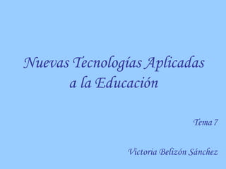 Nuevas Tecnologías Aplicadas a la Educación Tema   7 Victoria Belizón Sánchez 