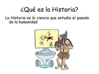 ¿Qué es la Historia?
La Historia es la ciencia que estudia el pasado
de la humanidad
 