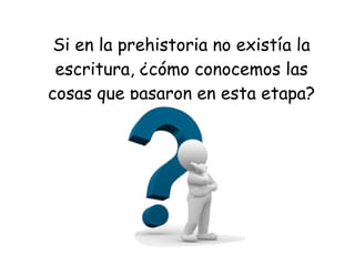 Si en la prehistoria no existía la
escritura, ¿cómo conocemos las
cosas que pasaron en esta etapa?
 