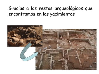 Gracias a los restos arqueológicos que
encontramos en los yacimientos
 
