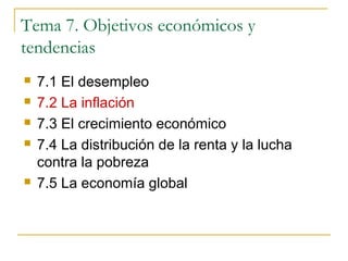 Tema 7. Objetivos económicos y
tendencias
 7.1 El desempleo
 7.2 La inflación
 7.3 El crecimiento económico
 7.4 La distribución de la renta y la lucha
contra la pobreza
 7.5 La economía global
 