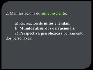 2. Manifestacións do  subconsciente : a) Recreación de  mitos  e  lendas . b)  Mundos absurdos  e  irracionais . c)  Perspectiva psicolóxica  ( pensamento dos personaxes). 