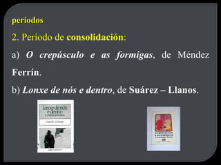 períodos 2. Período de  consolidación : a)  O crepúsculo e as formigas , de Méndez  Ferrín . b)  Lonxe de nós e dentro , de  Suárez – Llanos . 