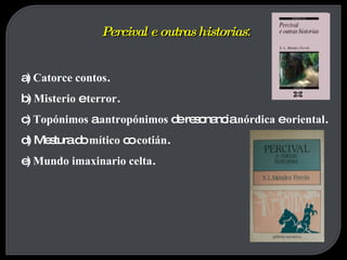Percival e outras historias : a)  Catorce contos . b)  Misterio  e  terror . c)  Topónimos  a  antropónimos  de resonancia  nórdica  e  oriental . d) Mestura do  mítico  co  cotián . e)  Mundo imaxinario celta . 