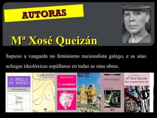AUTORAS Mª Xosé Queizán Supuxo a vangarda no feminismo nacionalista galego, e as súas achegas ideolóxicas espállanse en todas as súas obras.   