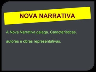 NOVA NARRATIVA
A Nova Narrativa galega. Características,
autores e obras representativas.
 