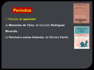 1. Período de aparición:
a) Memorias de Tains, de Gonzalo Rodríguez
Mourullo.
b) Percival e outras historias, de Méndez Ferrín.
Períodos
 