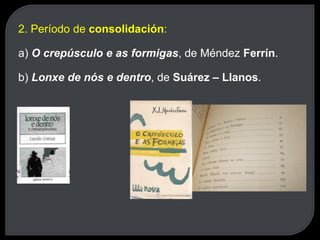 2. Período de consolidación:
a) O crepúsculo e as formigas, de Méndez Ferrín.
b) Lonxe de nós e dentro, de Suárez – Llanos.
 