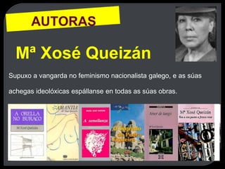 AUTORAS
Mª Xosé Queizán
Supuxo a vangarda no feminismo nacionalista galego, e as súas
achegas ideolóxicas espállanse en todas as súas obras.
 